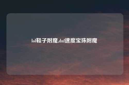 lol鞋子附魔,dnf速度宝珠附魔