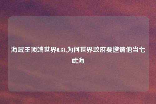 海贼王顶端世界0.81,为何世界政府要邀请他当七武海