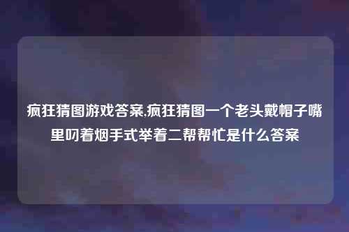 疯狂猜图游戏答案,疯狂猜图一个老头戴帽子嘴里叼着烟手式举着二帮帮忙是什么答案
