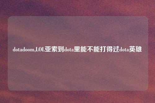 dotadoom,LOL亚索到dota里能不能打得过dota英雄