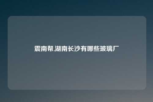 震南帮,湖南长沙有哪些玻璃厂