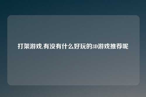 打架游戏,有没有什么好玩的3D游戏推荐呢