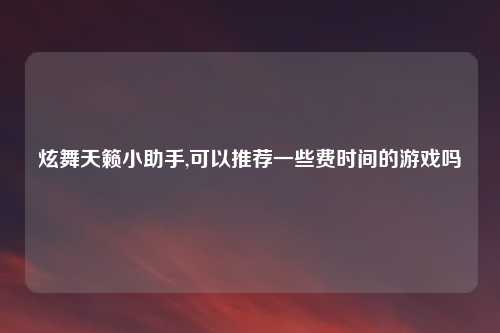 炫舞天籁小助手,可以推荐一些费时间的游戏吗