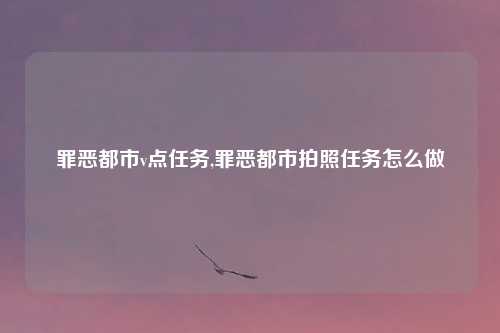 罪恶都市v点任务,罪恶都市拍照任务怎么做