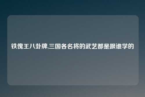 铁傀王八卦牌,三国各名将的武艺都是跟谁学的