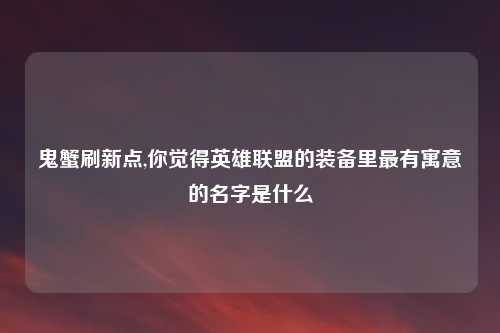鬼蟹刷新点,你觉得英雄联盟的装备里最有寓意的名字是什么