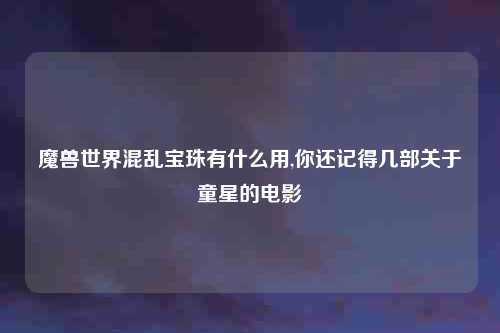 魔兽世界混乱宝珠有什么用,你还记得几部关于童星的电影