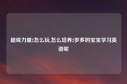超级力量2怎么玩,怎么培养2岁多的宝宝学习英语呢