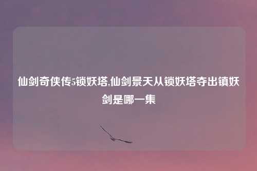 仙剑奇侠传5锁妖塔,仙剑景天从锁妖塔夺出镇妖剑是哪一集