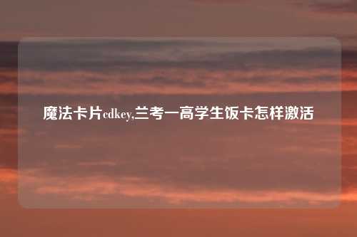 魔法卡片cdkey,兰考一高学生饭卡怎样激活