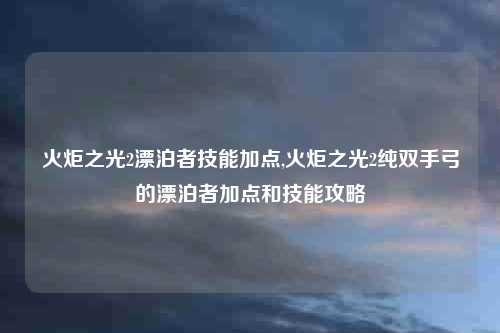 火炬之光2漂泊者技能加点,火炬之光2纯双手弓的漂泊者加点和技能攻略