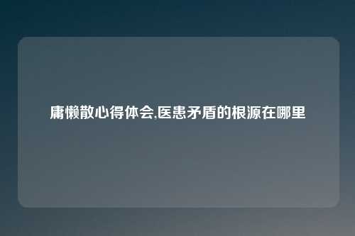 庸懒散心得体会,医患矛盾的根源在哪里