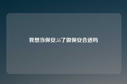 我想当保安,55了做保安合适吗