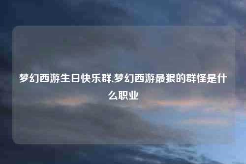 梦幻西游生日快乐群,梦幻西游最狠的群怪是什么职业