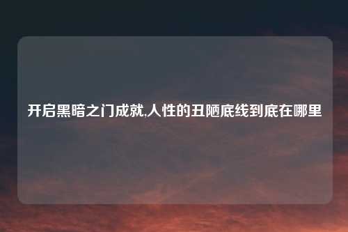 开启黑暗之门成就,人性的丑陋底线到底在哪里