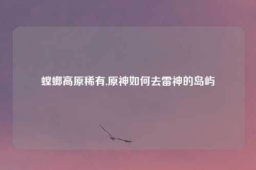 螳螂高原稀有,原神如何去雷神的岛屿