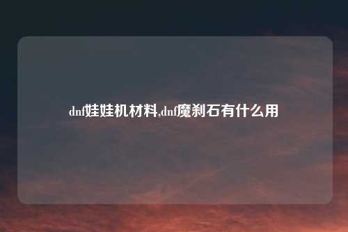 dnf娃娃机材料,dnf魔刹石有什么用