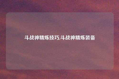 斗战神精炼技巧,斗战神精炼装备