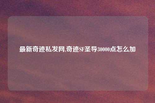 最新奇迹私发网,奇迹SF圣导30000点怎么加