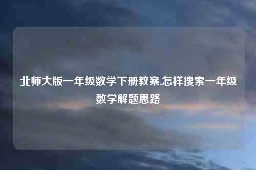 北师大版一年级数学下册教案,怎样搜索一年级数学解题思路