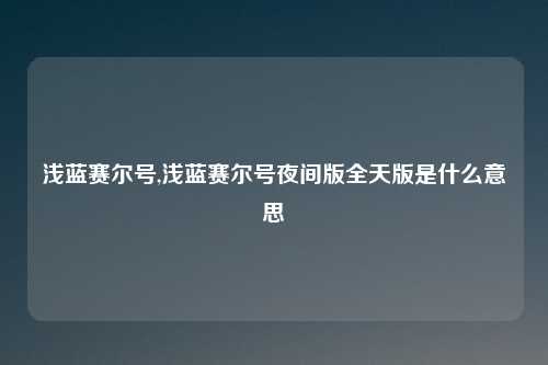 浅蓝赛尔号,浅蓝赛尔号夜间版全天版是什么意思