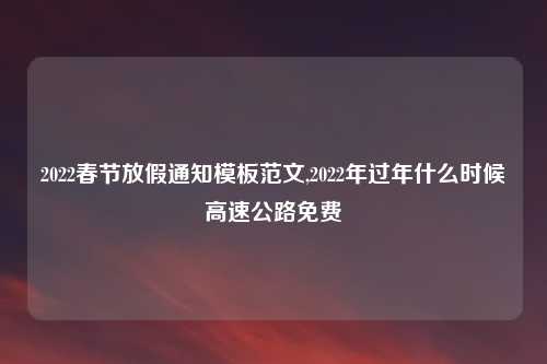 2022春节放假通知模板范文,2022年过年什么时候高速公路免费