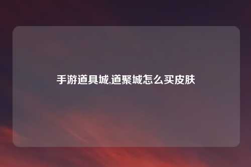 手游道具城,道聚城怎么买皮肤