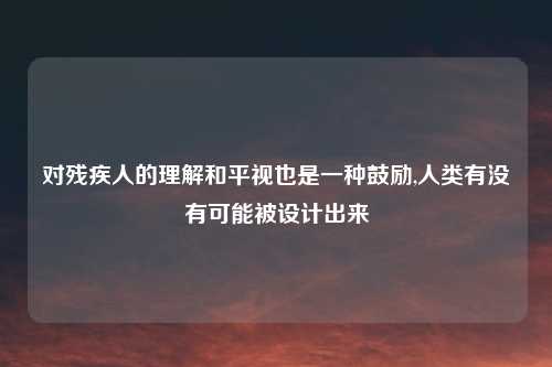 对残疾人的理解和平视也是一种鼓励,人类有没有可能被设计出来