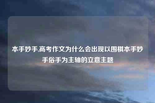 本手妙手,高考作文为什么会出现以围棋本手妙手俗手为主轴的立意主题