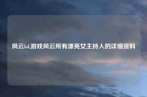 风云lol,游戏风云所有漂亮女主持人的详细资料