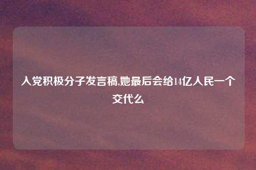 入党积极分子发言稿,她最后会给14亿人民一个交代么