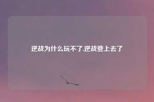 逆战为什么玩不了,逆战登上去了