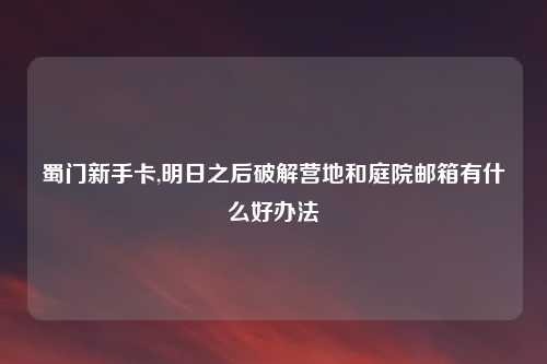 蜀门新手卡,明日之后破解营地和庭院邮箱有什么好办法