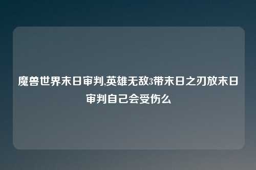魔兽世界末日审判,英雄无敌3带末日之刃放末日审判自己会受伤么