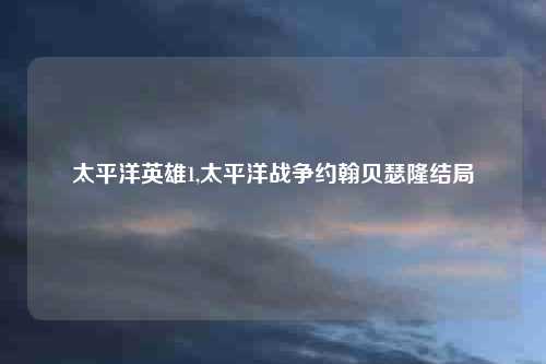 太平洋英雄1,太平洋战争约翰贝瑟隆结局