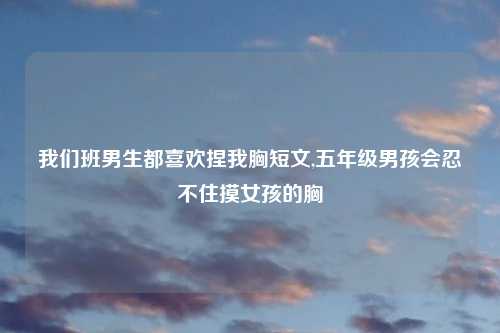 我们班男生都喜欢捏我胸短文,五年级男孩会忍不住摸女孩的胸