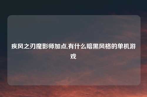 疾风之刃魔影师加点,有什么暗黑风格的单机游戏