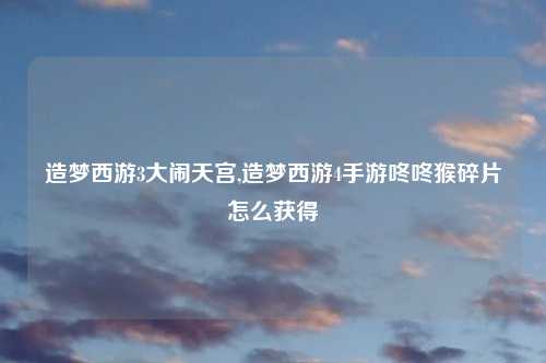 造梦西游3大闹天宫,造梦西游4手游咚咚猴碎片怎么获得