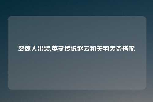 裂魂人出装,英灵传说赵云和关羽装备搭配