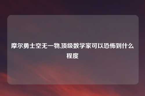 摩尔勇士空无一物,顶级数学家可以恐怖到什么程度