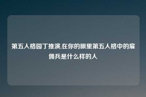 第五人格园丁推演,在你的眼里第五人格中的雇佣兵是什么样的人