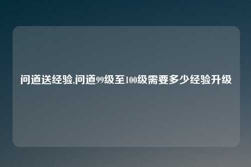 问道送经验,问道99级至100级需要多少经验升级