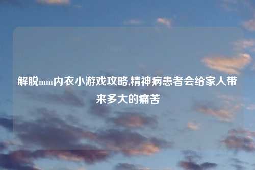 解脱mm内衣小游戏攻略,精神病患者会给家人带来多大的痛苦