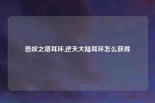 悲叹之塔耳环,逆天大陆耳环怎么获得