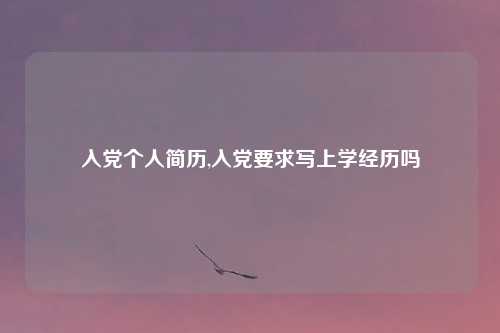 入党个人简历,入党要求写上学经历吗