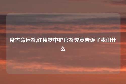 魔古命运符,红楼梦中护官符究竟告诉了我们什么