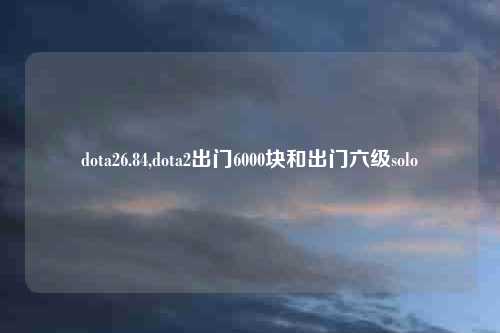 dota26.84,dota2出门6000块和出门六级solo