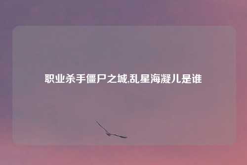职业杀手僵尸之城,乱星海凝儿是谁