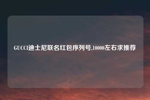 GUCCI迪士尼联名红包序列号,10000左右求推荐
