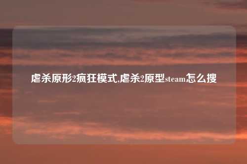 虐杀原形2疯狂模式,虐杀2原型steam怎么搜